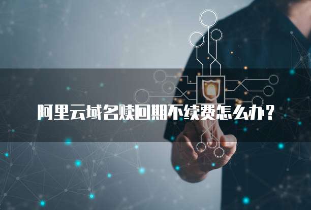 阿里云域名赎回期不续费怎么办?
