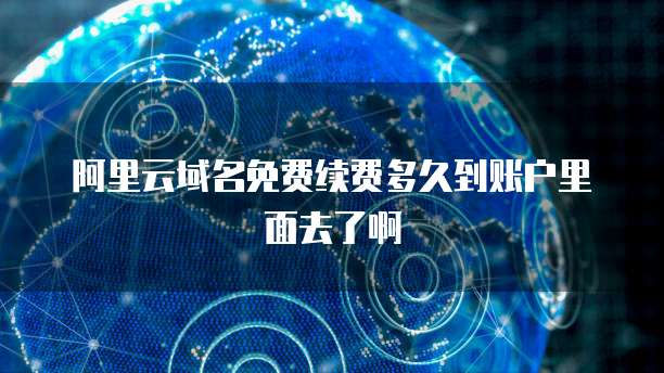 阿里云域名免费续费多久到账户里面去了啊