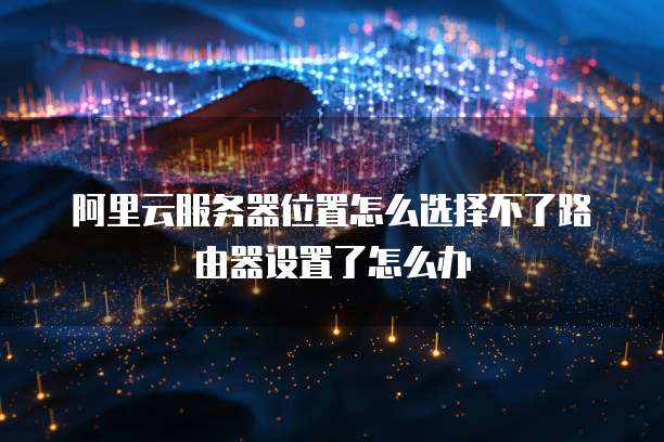 阿里云服务器位置怎么选择不了路由器设置了怎么办