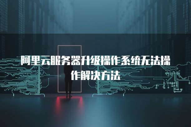 阿里云服务器升级操作系统无法操作解决方法
