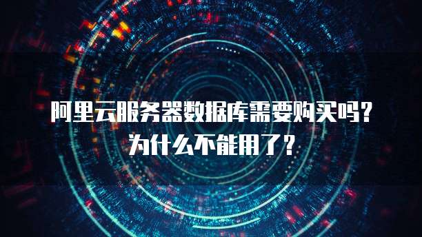 阿里云服务器数据库需要购买吗?为什么不能用了?