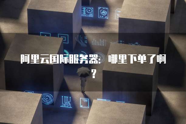 阿里云国际服务器：哪里下单了啊？