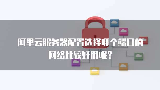 阿里云服务器配置选择哪个端口的网络比较好用呢?