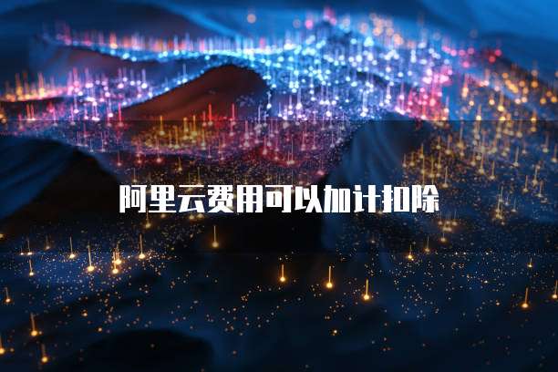 阿里云费用可以加计扣除