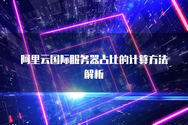 阿里云国际服务器占比的计算方法解析