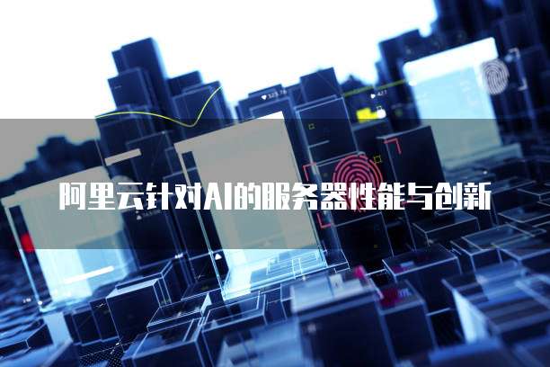 阿里云针对AI的服务器性能与创新