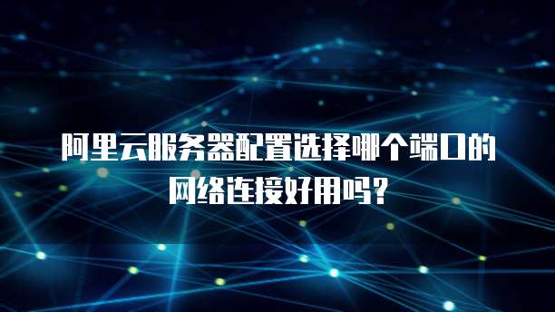 阿里云服务器配置选择哪个端口的网络连接好用吗?