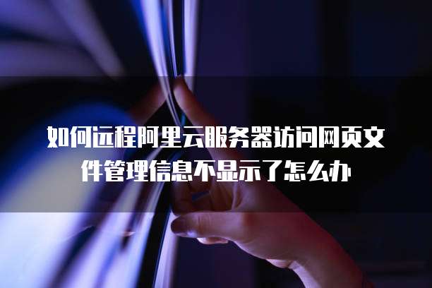 如何远程阿里云服务器访问网页文件管理信息不显示了怎么办