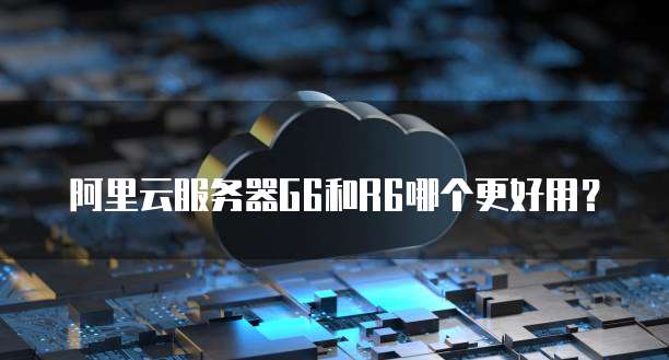 阿里云服务器G6和R6哪个更好用?