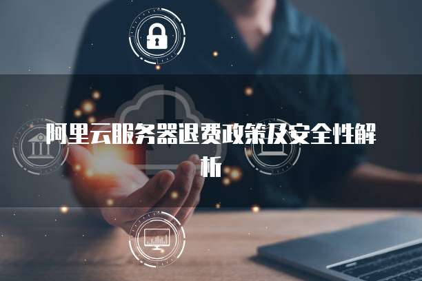 阿里云服务器退费政策及安全性解析