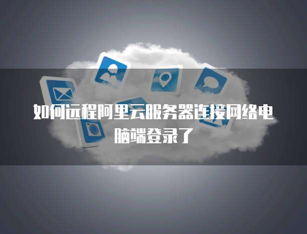如何远程阿里云服务器连接网络电脑端登录了