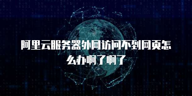 阿里云服务器外网访问不到网页怎么办啊了啊了