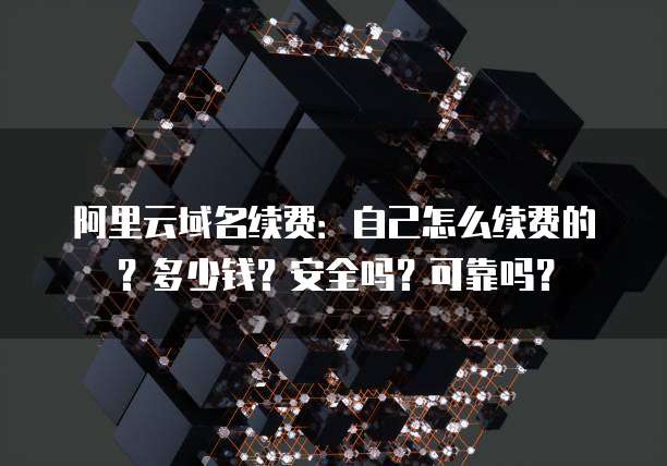 阿里云域名续费:自己怎么续费的?多少钱?安全吗?可靠吗?