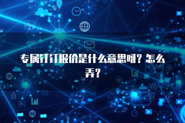 专属钉钉报价是什么意思呀?怎么弄?