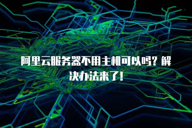 阿里云服务器不用主机可以吗?解决办法来了!
