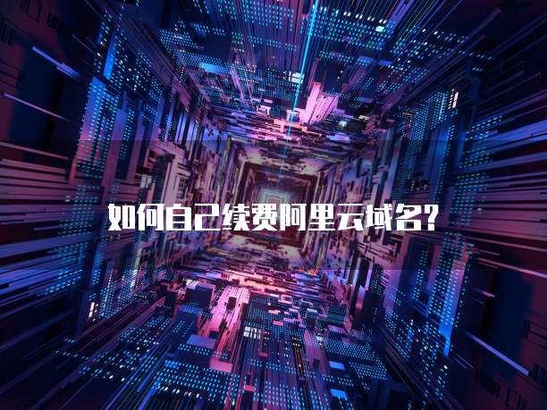 如何自己续费阿里云域名?
