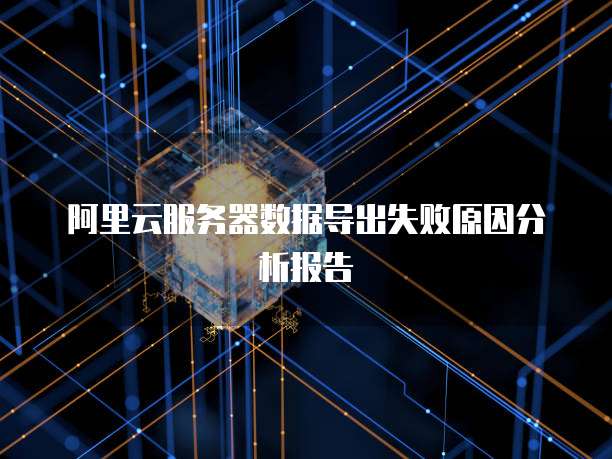 阿里云服务器数据导出失败原因分析报告