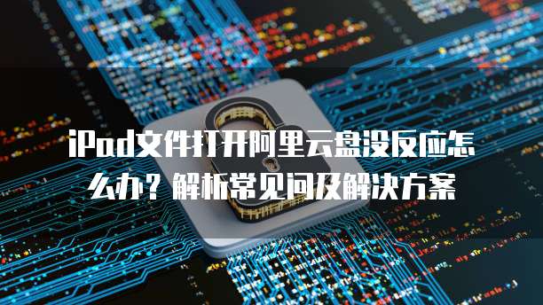 iPad文件打开阿里云盘没反应怎么办?解析常见问及解决方案