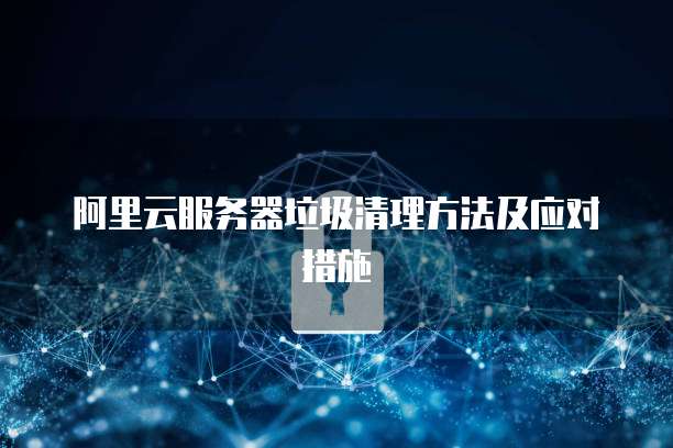 阿里云服务器垃圾清理方法及应对措施