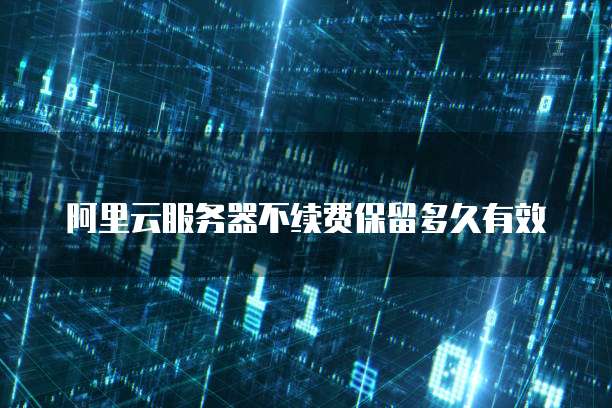 阿里云服务器不续费保留多久有效