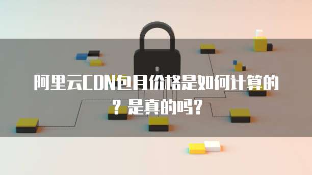 阿里云CDN包月价格是如何计算的?是真的吗?