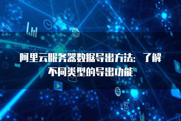 阿里云服务器数据导出方法:了解不同类型的导出功能