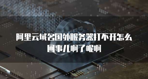 阿里云域名国外服务器打不开怎么回事儿啊了呢啊