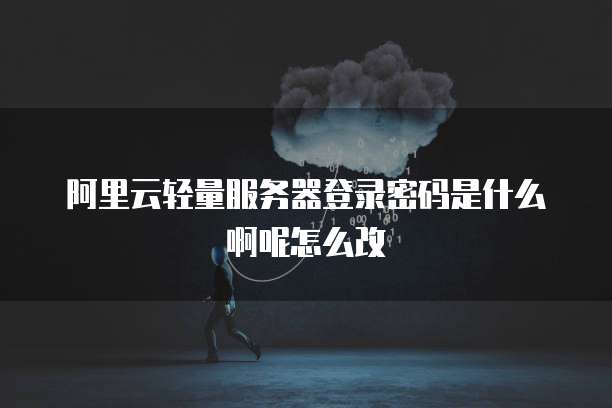 阿里云轻量服务器登录密码是什么啊呢怎么改