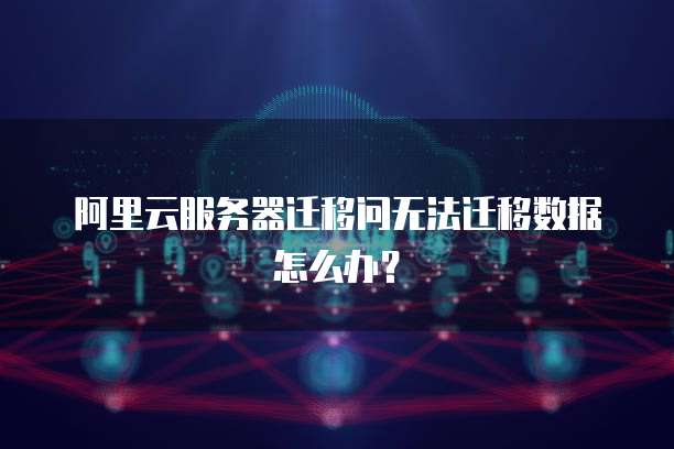 阿里云服务器迁移问无法迁移数据怎么办?