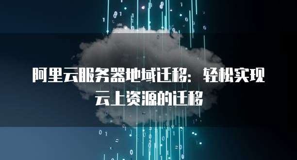 阿里云服务器地域迁移:轻松实现云上资源的迁移