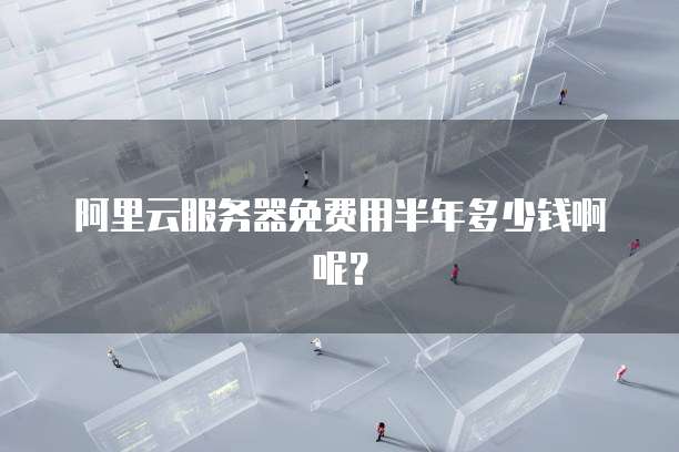 阿里云服务器免费用半年多少钱啊呢?