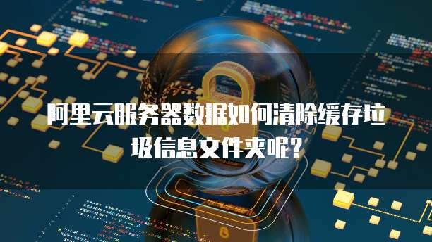 阿里云服务器数据如何清除缓存垃圾信息文件夹呢?