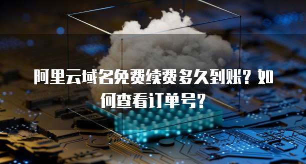 阿里云域名免费续费多久到账?如何查看订单号?