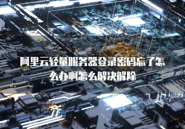 阿里云轻量服务器登录密码忘了怎么办啊怎么解决解除