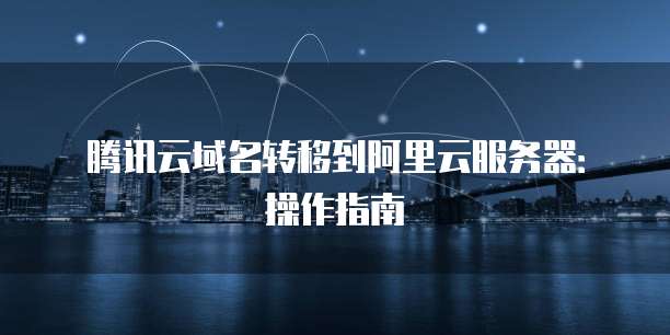 腾讯云域名转移到阿里云服务器：操作指南
