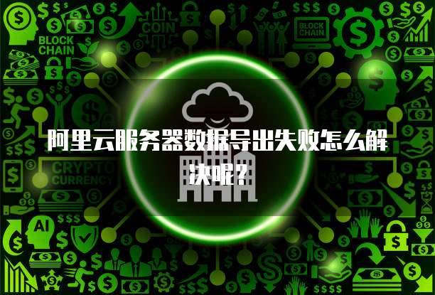 阿里云服务器数据导出失败怎么解决呢?
