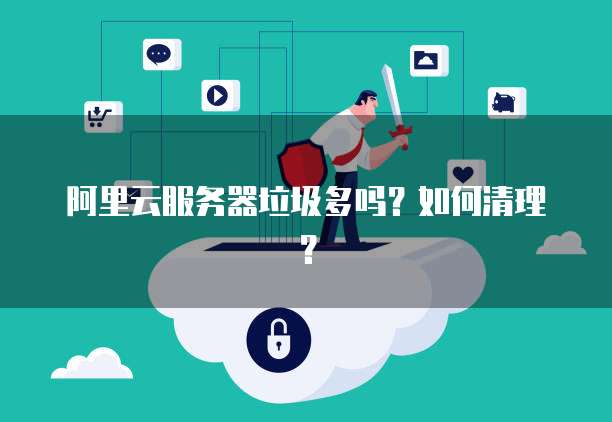 阿里云服务器垃圾多吗？如何清理？