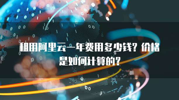 租用阿里云一年费用多少钱?价格是如何计算的?