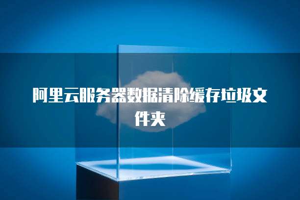 阿里云服务器数据清除缓存垃圾文件夹