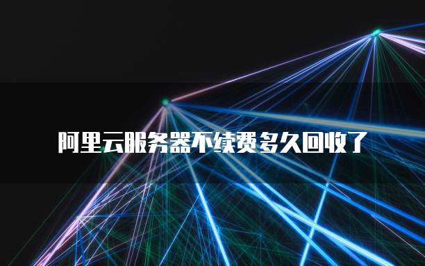阿里云服务器不续费多久回收了