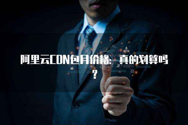 阿里云CDN包月价格：真的划算吗？