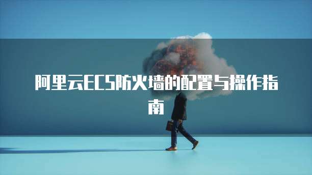 阿里云ECS防火墙的配置与操作指南