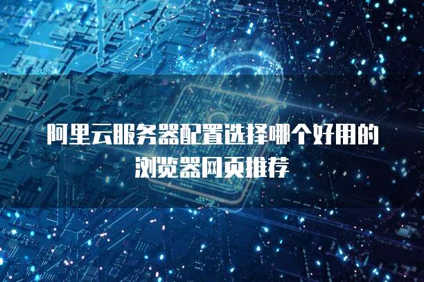 阿里云服务器配置选择哪个好用的浏览器网页推荐