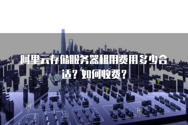 阿里云存储服务器租用费用多少合适?如何收费?