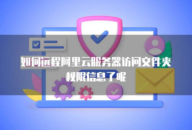 如何远程阿里云服务器访问文件夹权限信息了呢