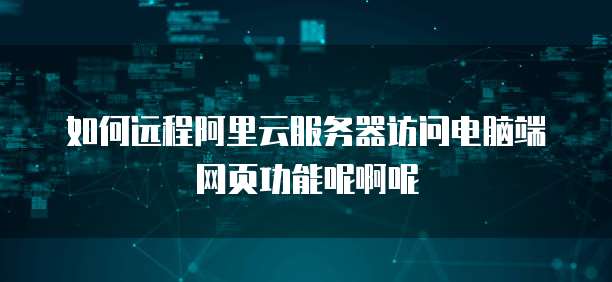如何远程阿里云服务器访问电脑端网页功能呢啊呢