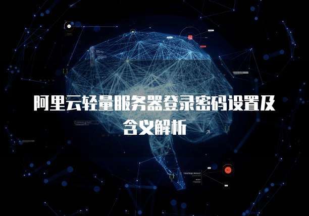 阿里云轻量服务器登录密码设置及含义解析