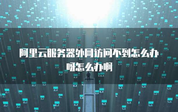 阿里云服务器外网访问不到怎么办呀怎么办啊