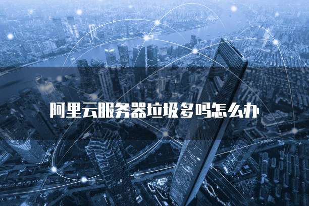 阿里云服务器垃圾多吗怎么办