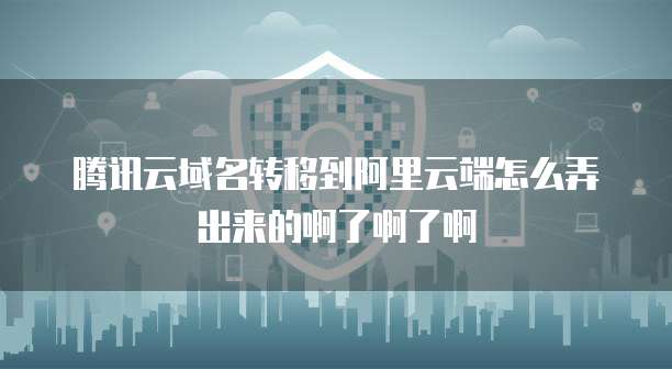 腾讯云域名转移到阿里云端怎么弄出来的啊了啊了啊
